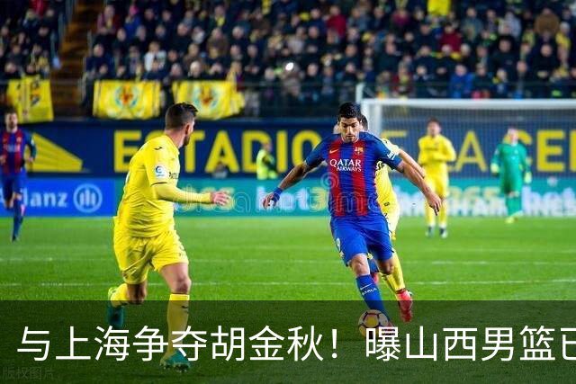 与上海争夺胡金秋！曝山西男篮已向广厦发起报价