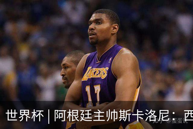 世界杯 | 阿根廷主帅斯卡洛尼：西班牙队配得上胜利