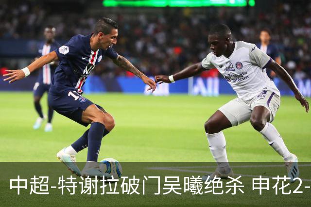 中超-特谢拉破门吴曦绝杀 申花2-1逆转河南