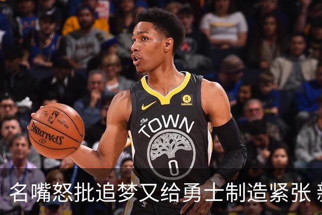 名嘴怒批追梦又给勇士制造紧张 新秀曝被他吓坏了