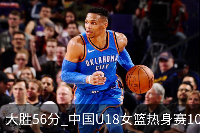 大胜56分 中国U18女篮热身赛100-44横扫新西兰