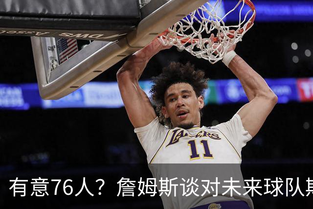 有意76人？詹姆斯谈对未来球队期望时直言看重“相信过程”