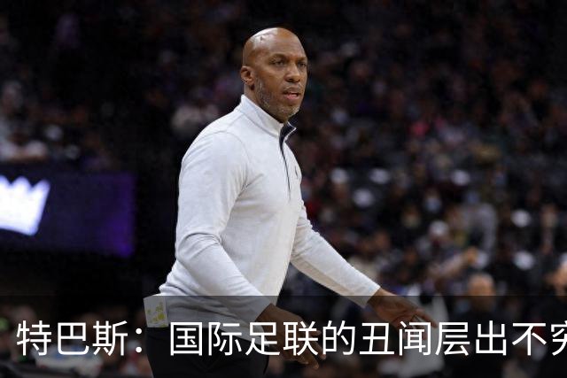 特巴斯：国际足联的丑闻层出不穷，他们不能只是道歉了事