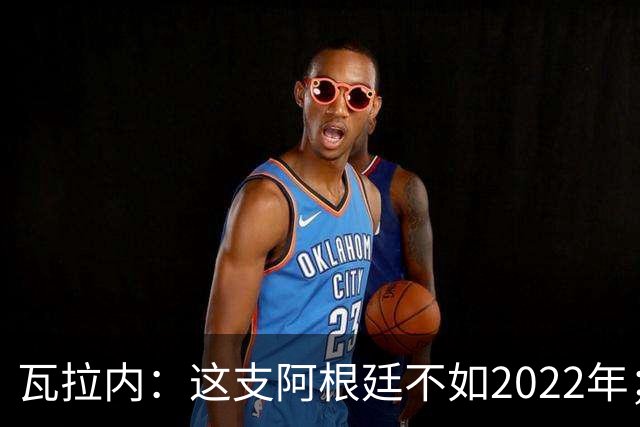 瓦拉内：这支阿根廷不如2022年；西班牙给我最深的印象是稳定