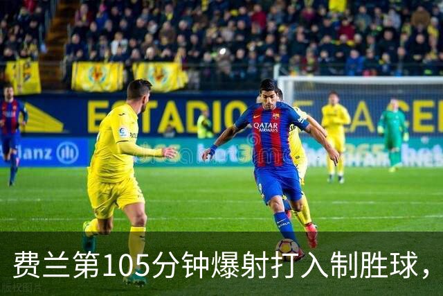费兰第105分钟爆射打入制胜球，赛后回应：世界杯期间受到很多批评，决赛进球是巨大的解脱