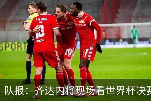 队报：齐达内将现场看世界杯决赛 上任法国主帅已进入倒计时