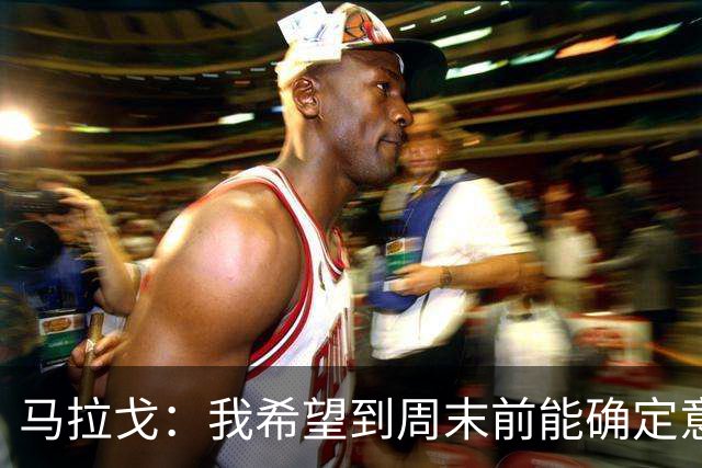 马拉戈：我希望到周末前能确定意大利队第三位核心管理成员