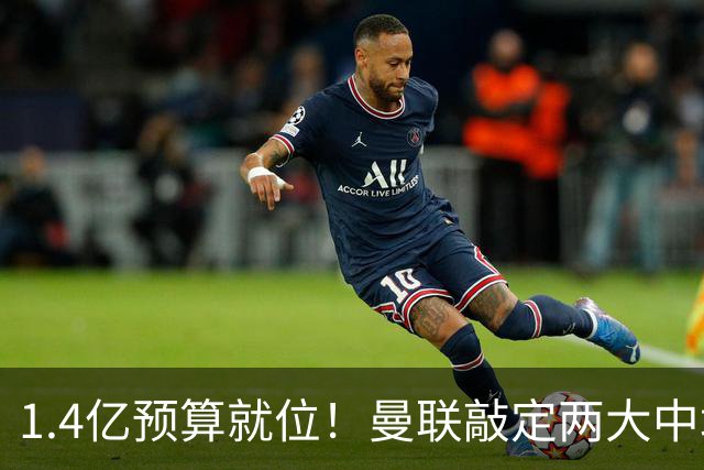 1.4亿预算就位！曼联敲定两大中场，全力寻觅第三人，科内进入视野