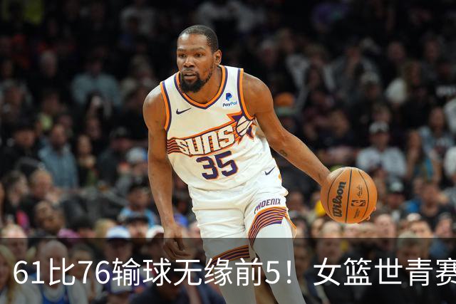61比76输球无缘前5！女篮世青赛不敌新西兰：获第6名创历史第三战绩