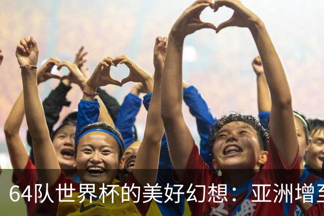 64队世界杯的美好幻想：亚洲增至12席，国足依旧无缘的残酷现实