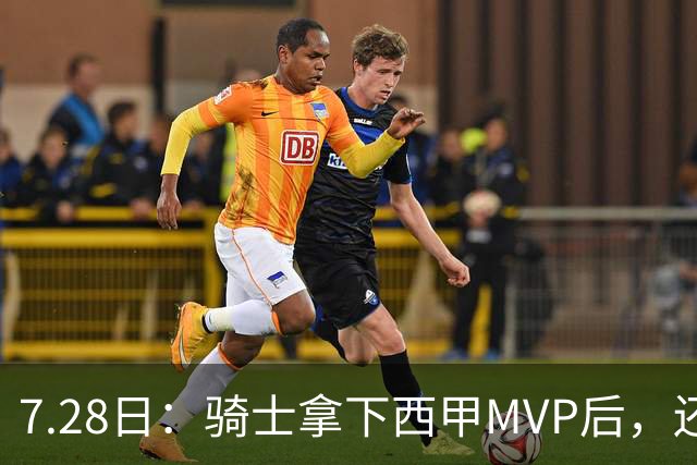 7.28日：骑士拿下西甲MVP后，还瞄准顶级3D，哈登喜迎强力帮手抗衡76人
