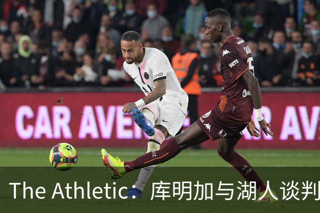 The Athletic：库明加与湖人谈判陷僵局，双方分歧重大
